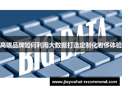 高端品牌如何利用大数据打造定制化奢侈体验