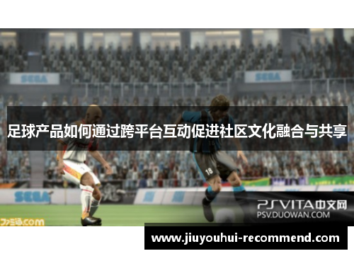 足球产品如何通过跨平台互动促进社区文化融合与共享